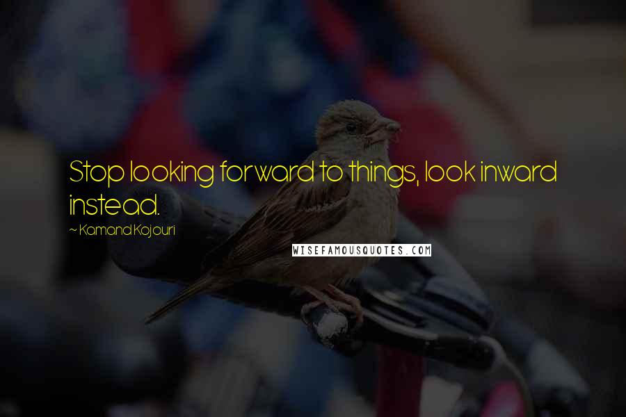 Kamand Kojouri Quotes: Stop looking forward to things, look inward instead.