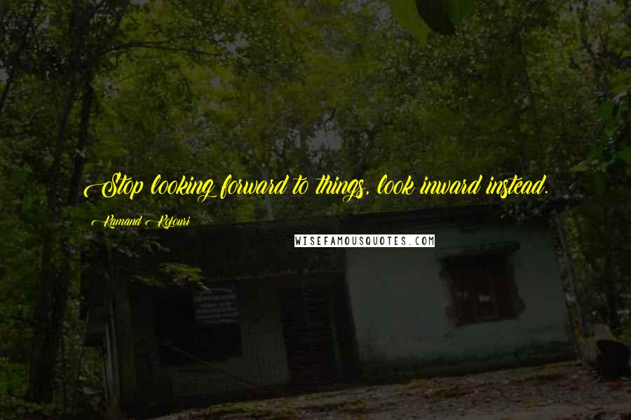 Kamand Kojouri Quotes: Stop looking forward to things, look inward instead.