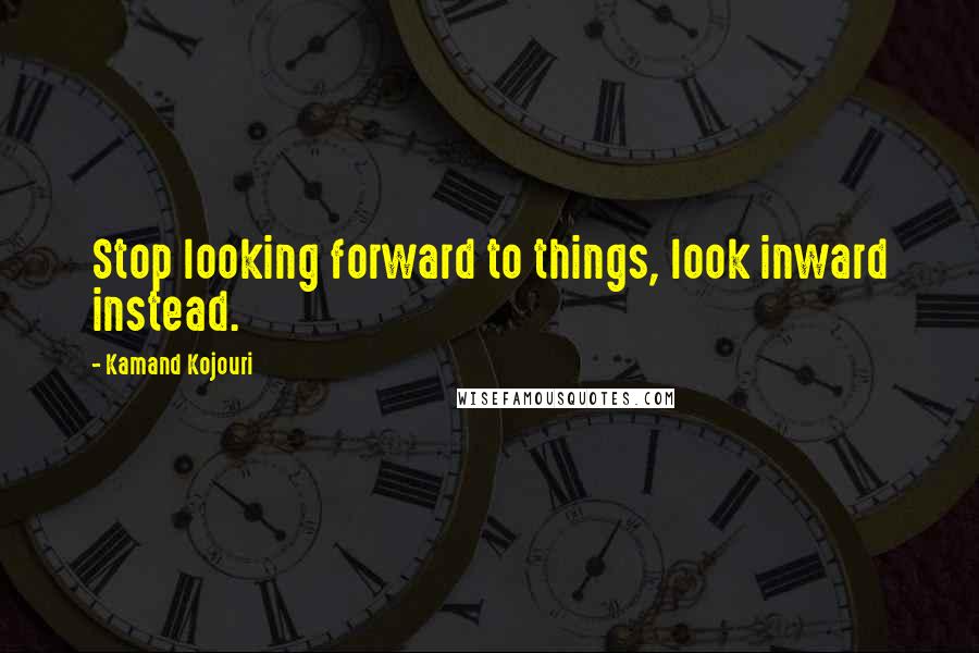 Kamand Kojouri Quotes: Stop looking forward to things, look inward instead.