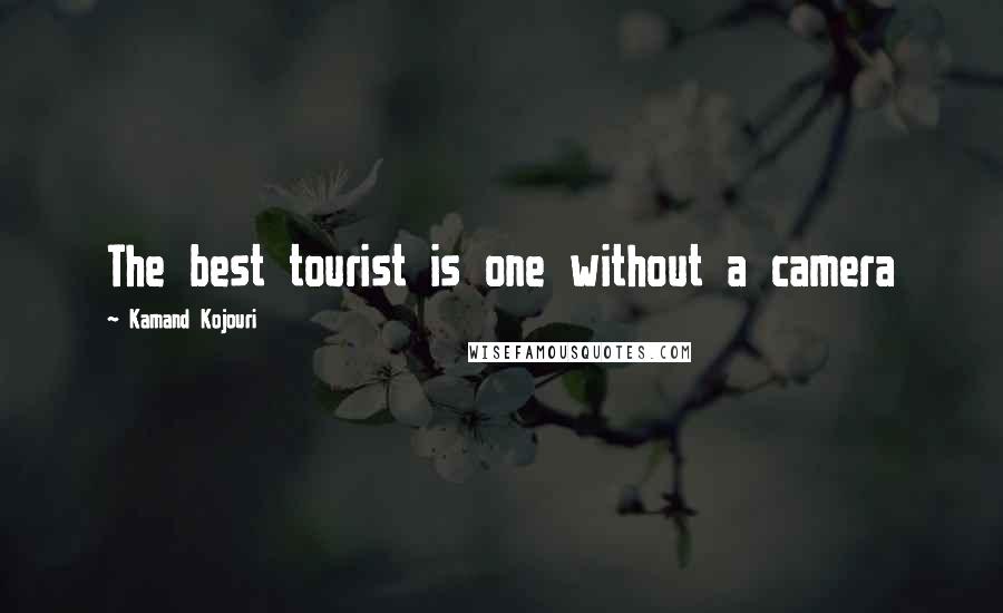 Kamand Kojouri Quotes: The best tourist is one without a camera