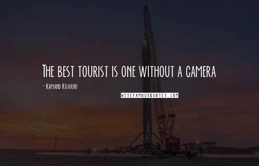 Kamand Kojouri Quotes: The best tourist is one without a camera