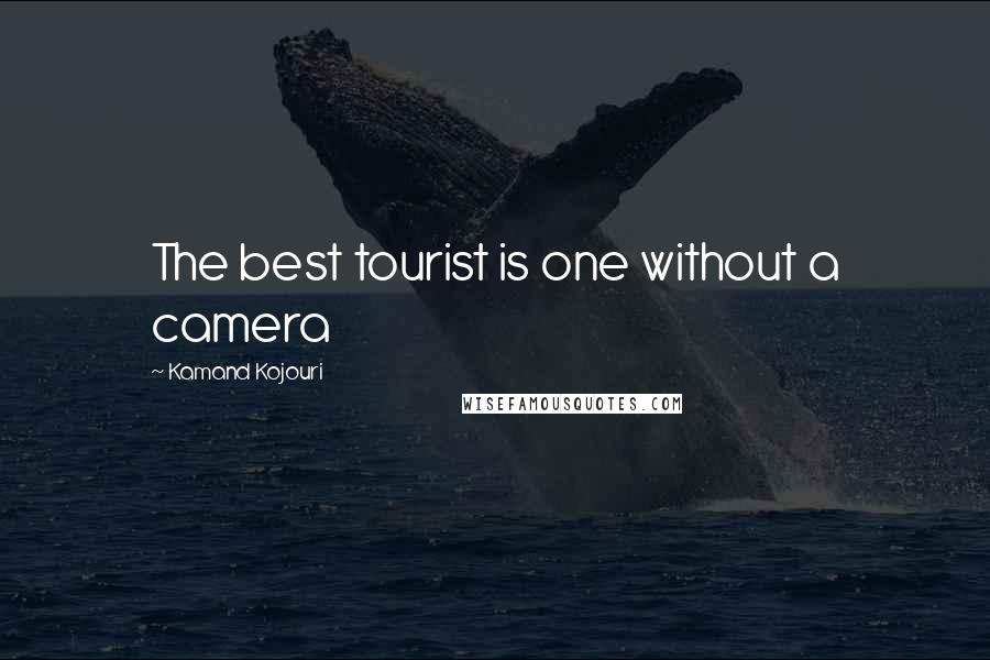 Kamand Kojouri Quotes: The best tourist is one without a camera