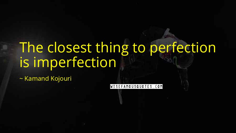 Kamand Kojouri Quotes: The closest thing to perfection is imperfection