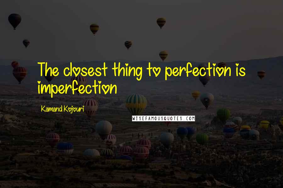 Kamand Kojouri Quotes: The closest thing to perfection is imperfection