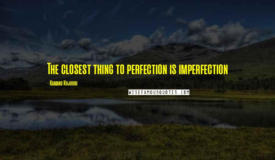 Kamand Kojouri Quotes: The closest thing to perfection is imperfection