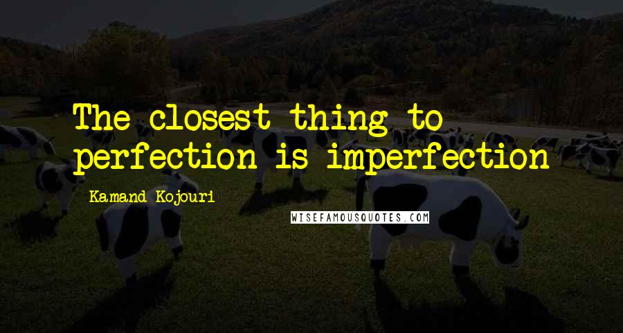 Kamand Kojouri Quotes: The closest thing to perfection is imperfection