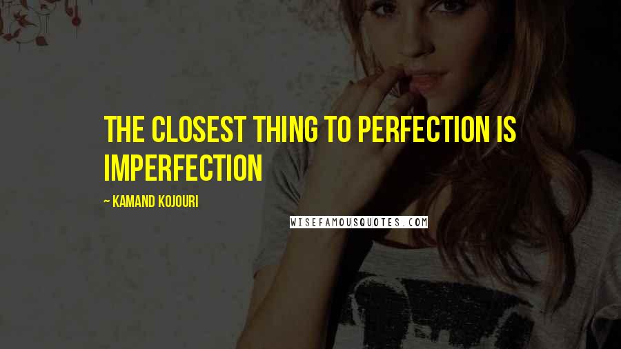 Kamand Kojouri Quotes: The closest thing to perfection is imperfection