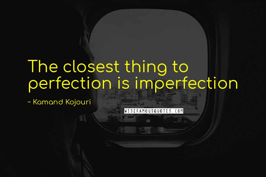 Kamand Kojouri Quotes: The closest thing to perfection is imperfection