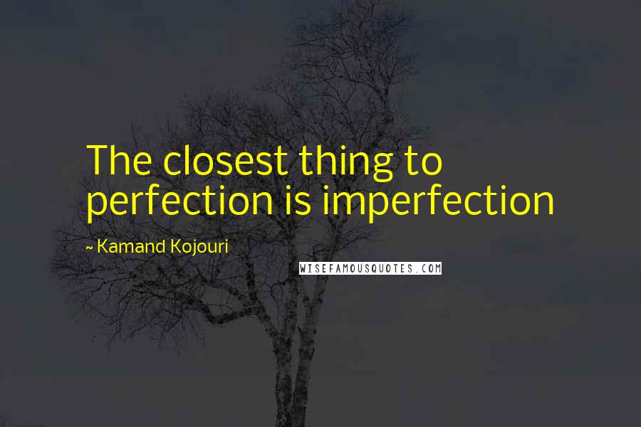 Kamand Kojouri Quotes: The closest thing to perfection is imperfection