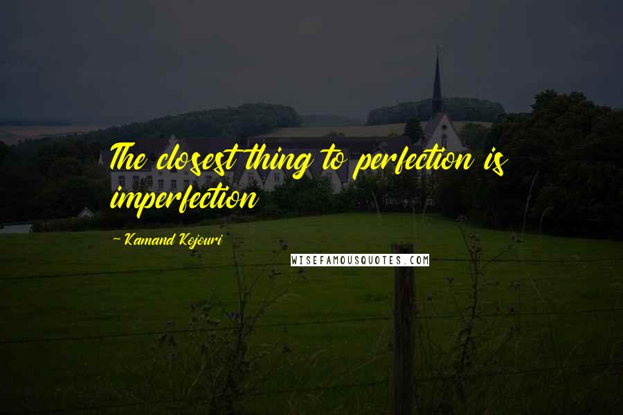 Kamand Kojouri Quotes: The closest thing to perfection is imperfection