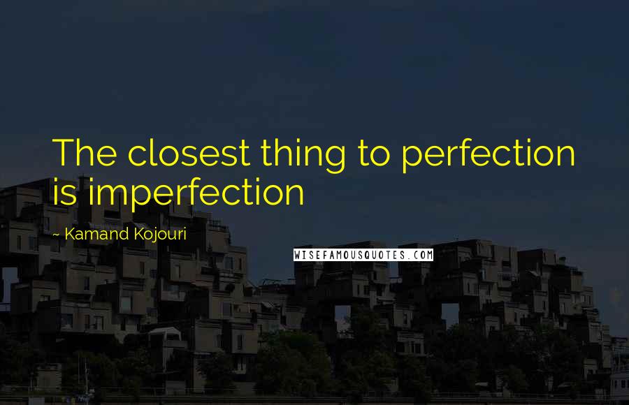 Kamand Kojouri Quotes: The closest thing to perfection is imperfection