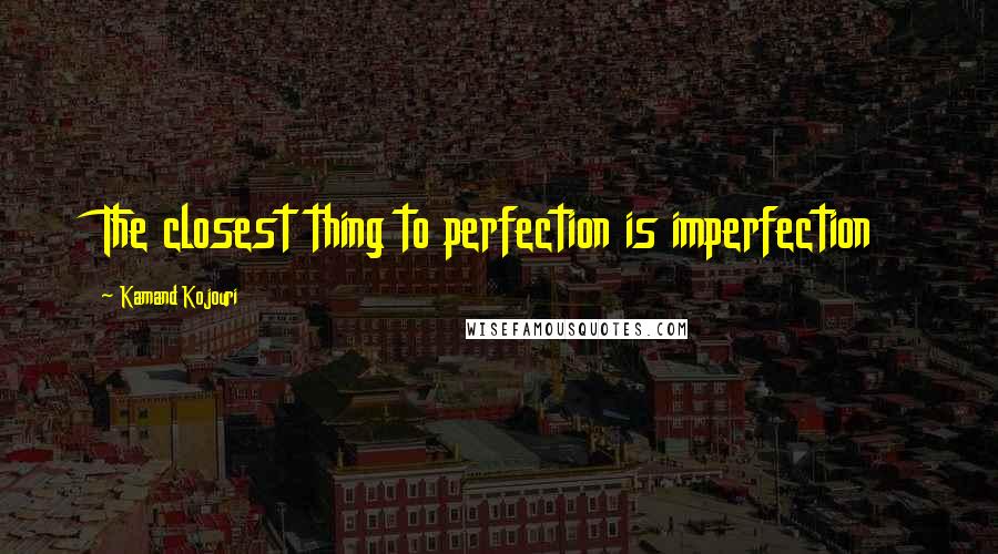 Kamand Kojouri Quotes: The closest thing to perfection is imperfection