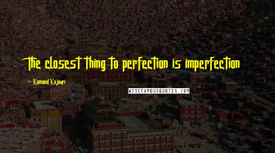 Kamand Kojouri Quotes: The closest thing to perfection is imperfection