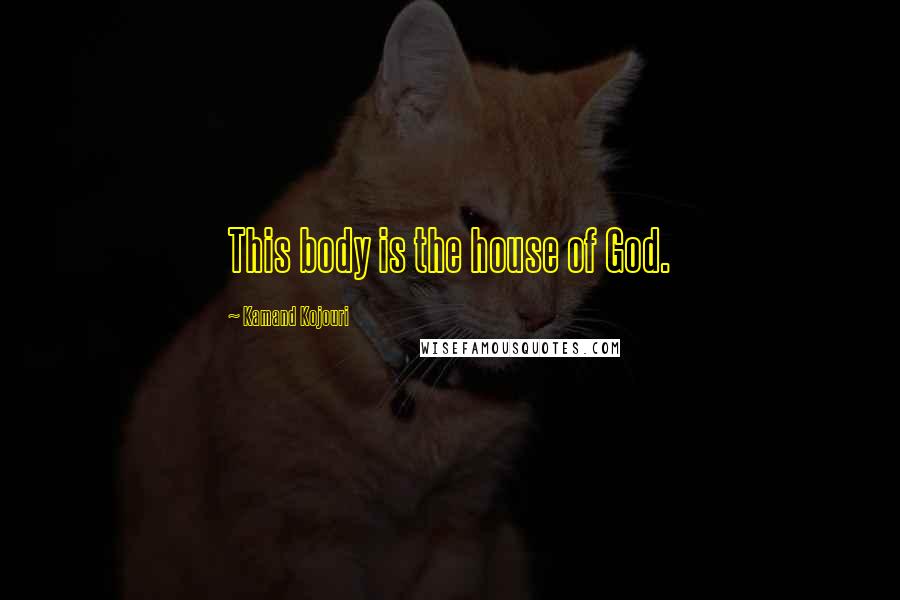 Kamand Kojouri Quotes: This body is the house of God.