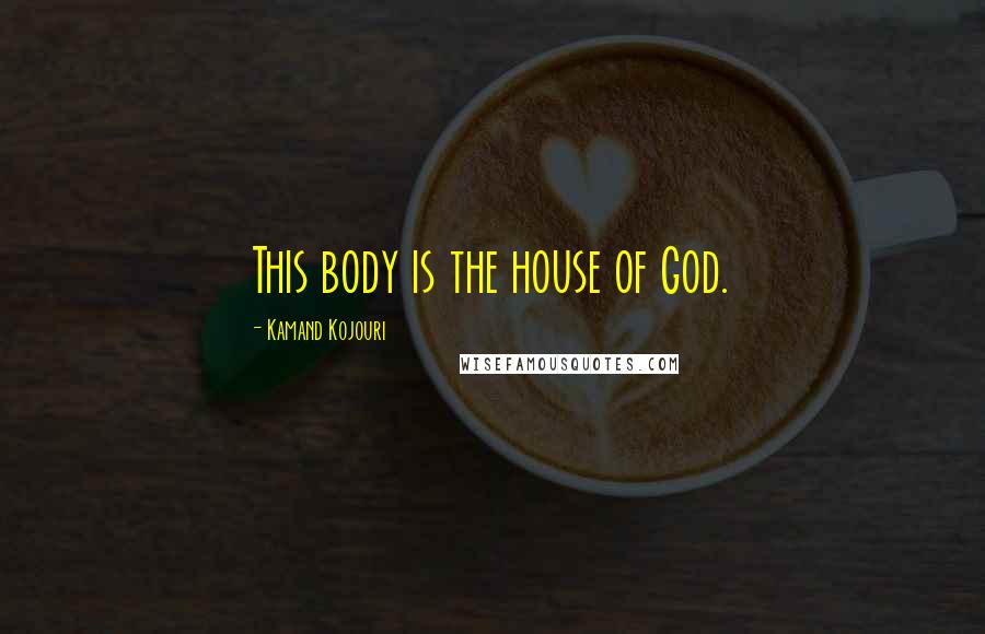 Kamand Kojouri Quotes: This body is the house of God.