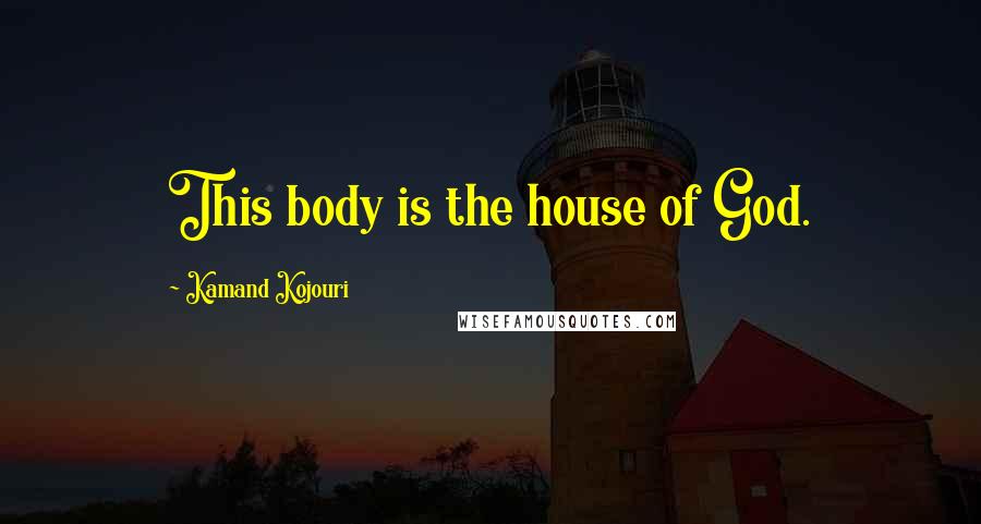 Kamand Kojouri Quotes: This body is the house of God.