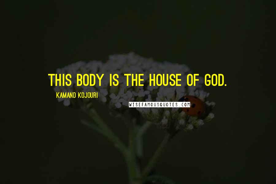 Kamand Kojouri Quotes: This body is the house of God.