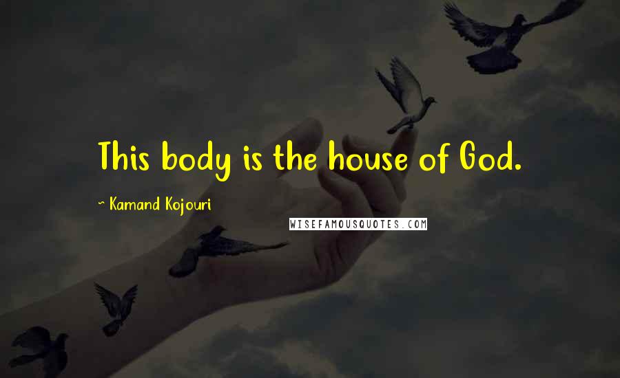 Kamand Kojouri Quotes: This body is the house of God.
