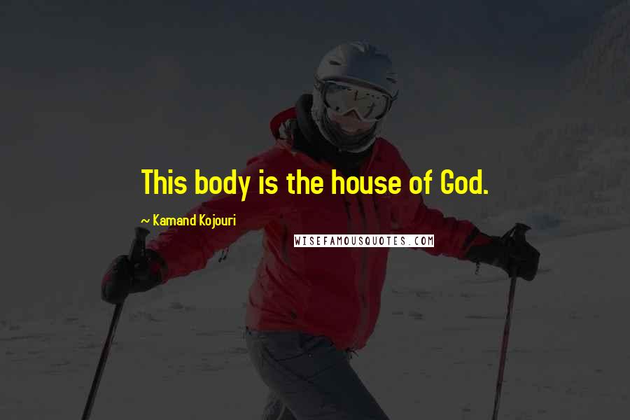 Kamand Kojouri Quotes: This body is the house of God.
