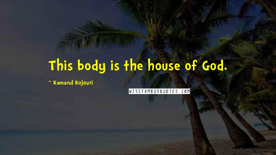Kamand Kojouri Quotes: This body is the house of God.