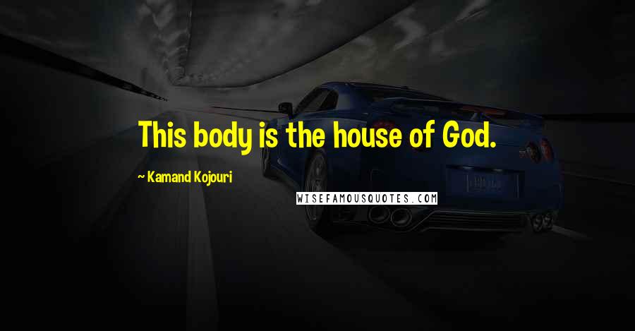 Kamand Kojouri Quotes: This body is the house of God.