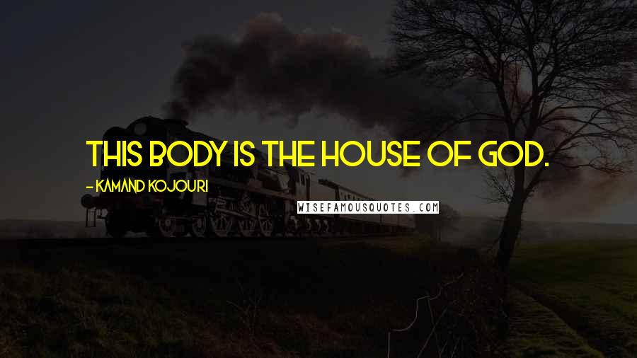 Kamand Kojouri Quotes: This body is the house of God.