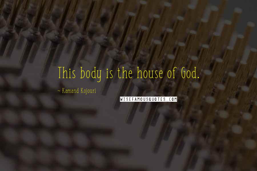 Kamand Kojouri Quotes: This body is the house of God.