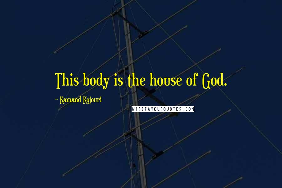 Kamand Kojouri Quotes: This body is the house of God.