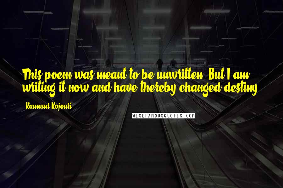 Kamand Kojouri Quotes: This poem was meant to be unwritten. But I am writing it now and have thereby changed destiny.