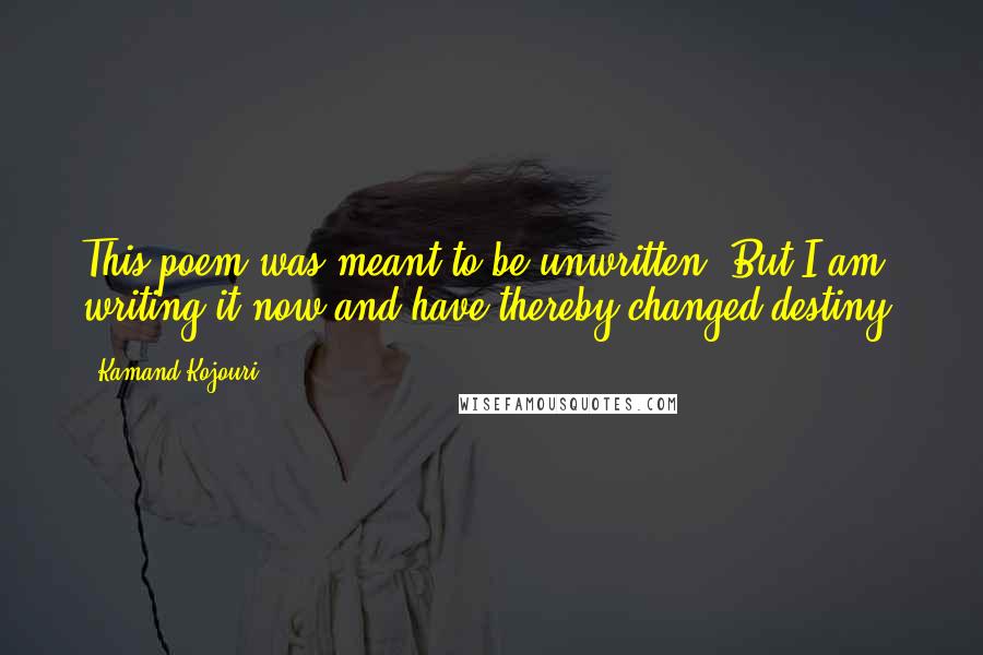 Kamand Kojouri Quotes: This poem was meant to be unwritten. But I am writing it now and have thereby changed destiny.