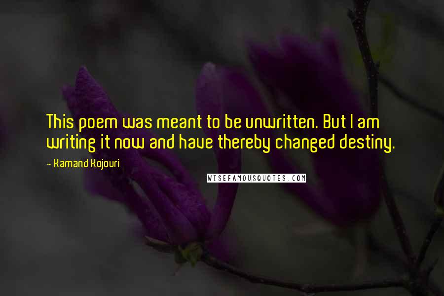 Kamand Kojouri Quotes: This poem was meant to be unwritten. But I am writing it now and have thereby changed destiny.