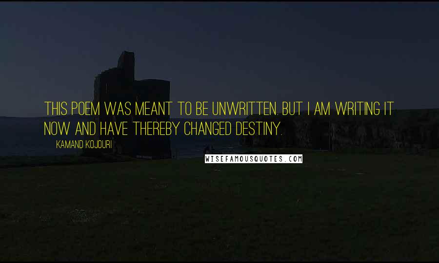 Kamand Kojouri Quotes: This poem was meant to be unwritten. But I am writing it now and have thereby changed destiny.