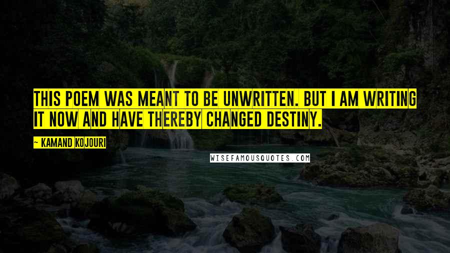 Kamand Kojouri Quotes: This poem was meant to be unwritten. But I am writing it now and have thereby changed destiny.
