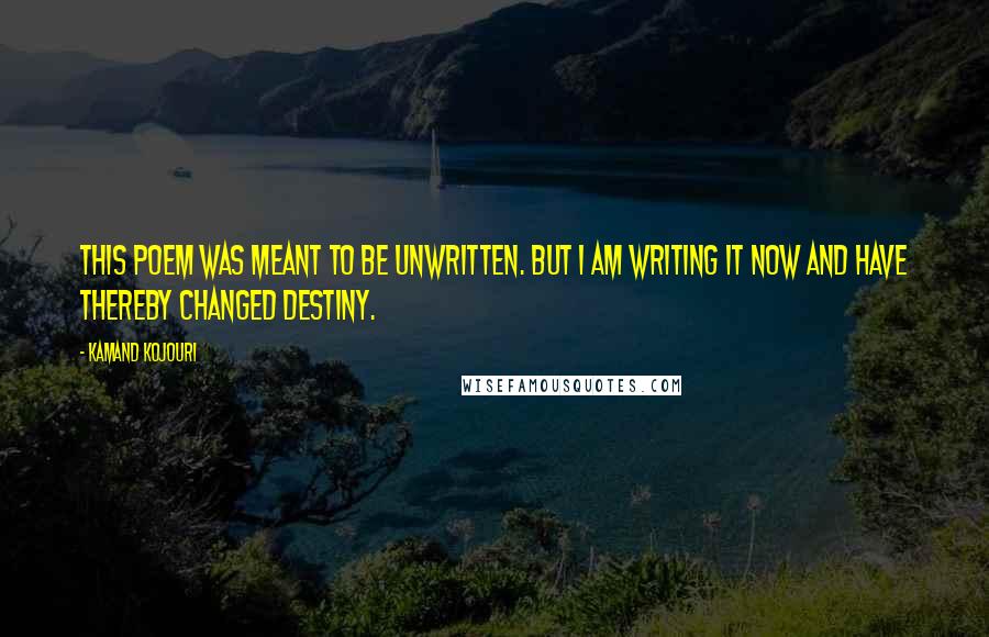 Kamand Kojouri Quotes: This poem was meant to be unwritten. But I am writing it now and have thereby changed destiny.