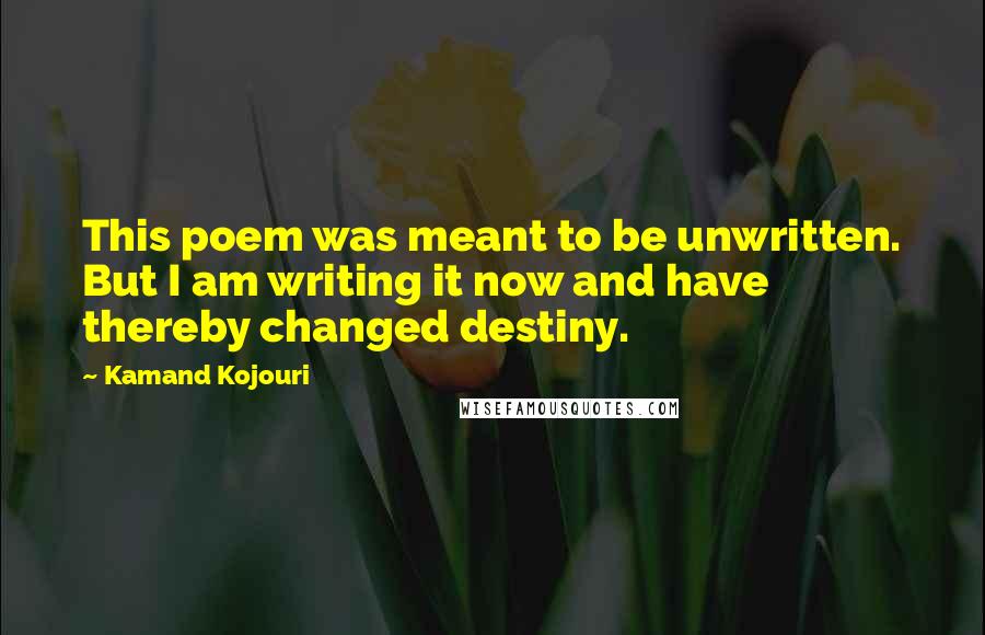 Kamand Kojouri Quotes: This poem was meant to be unwritten. But I am writing it now and have thereby changed destiny.