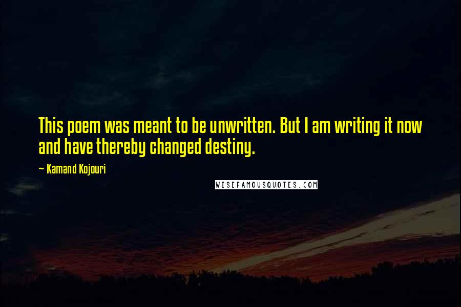 Kamand Kojouri Quotes: This poem was meant to be unwritten. But I am writing it now and have thereby changed destiny.