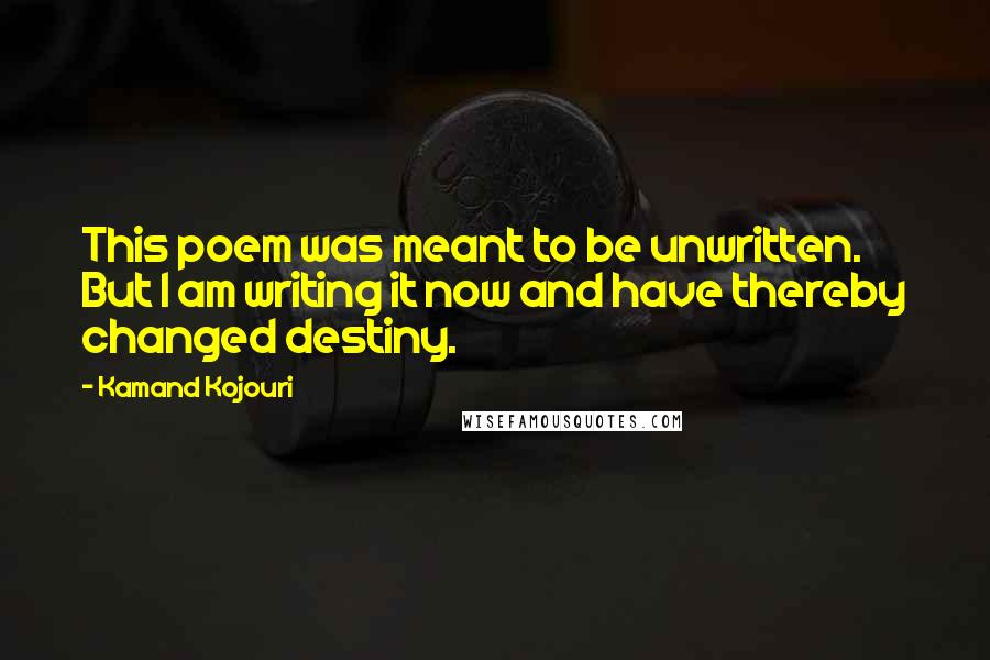 Kamand Kojouri Quotes: This poem was meant to be unwritten. But I am writing it now and have thereby changed destiny.