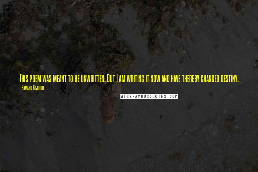 Kamand Kojouri Quotes: This poem was meant to be unwritten. But I am writing it now and have thereby changed destiny.