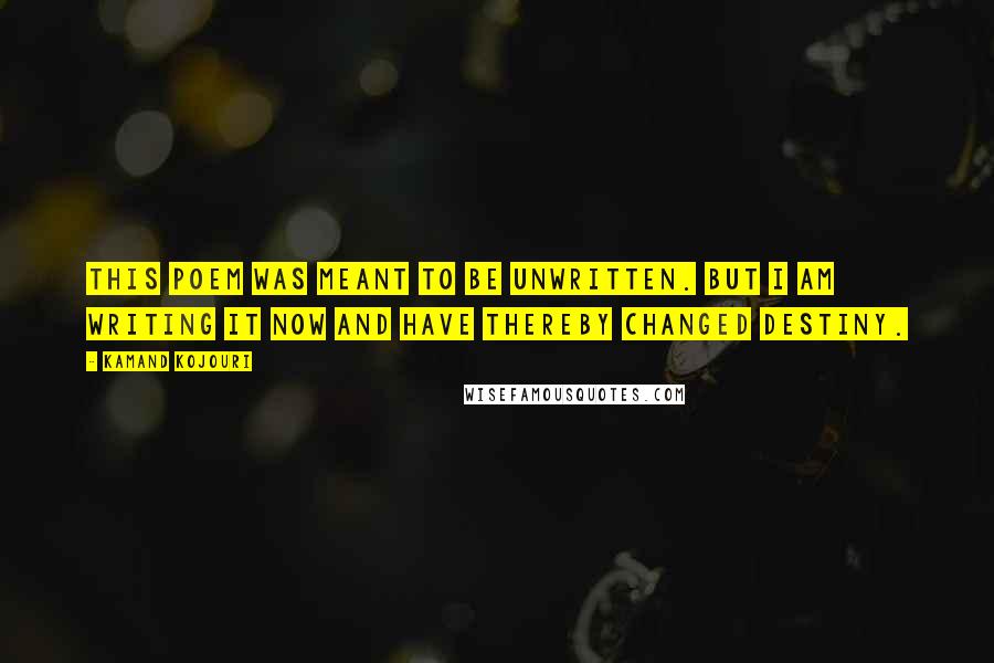 Kamand Kojouri Quotes: This poem was meant to be unwritten. But I am writing it now and have thereby changed destiny.