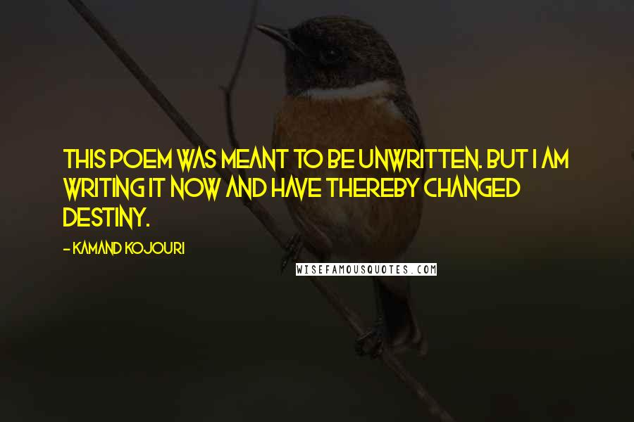 Kamand Kojouri Quotes: This poem was meant to be unwritten. But I am writing it now and have thereby changed destiny.