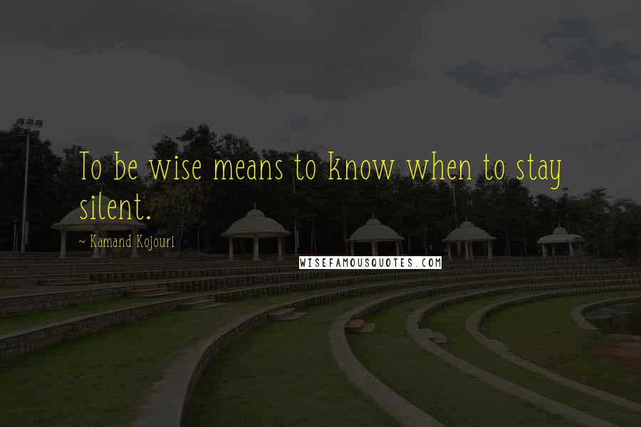 Kamand Kojouri Quotes: To be wise means to know when to stay silent.