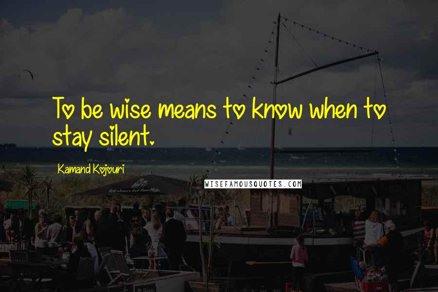 Kamand Kojouri Quotes: To be wise means to know when to stay silent.