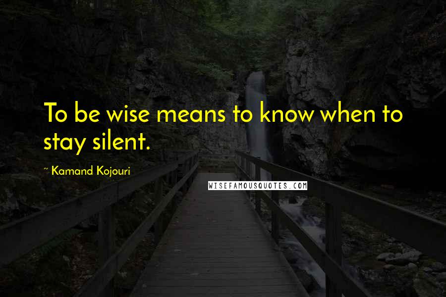 Kamand Kojouri Quotes: To be wise means to know when to stay silent.