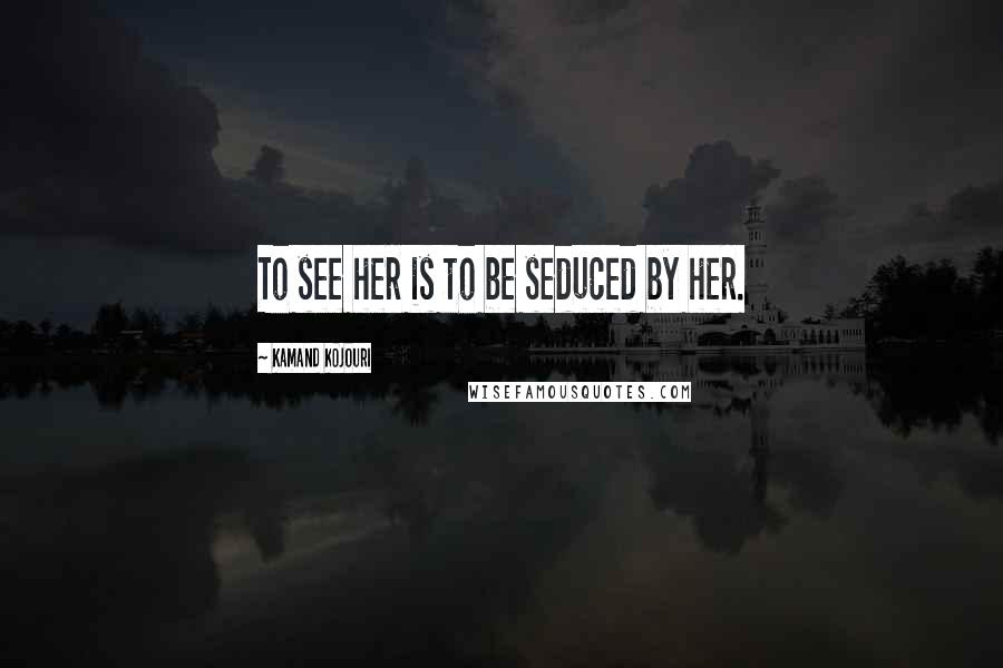 Kamand Kojouri Quotes: To see her is to be seduced by her.