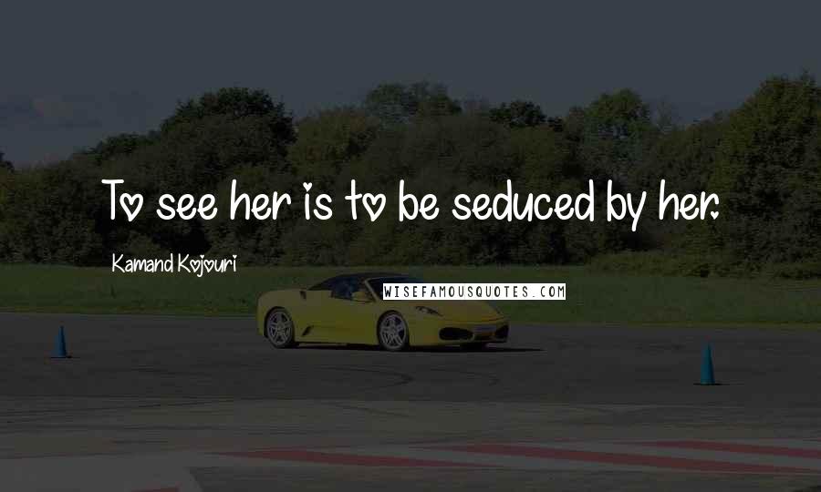 Kamand Kojouri Quotes: To see her is to be seduced by her.