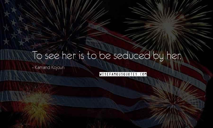Kamand Kojouri Quotes: To see her is to be seduced by her.