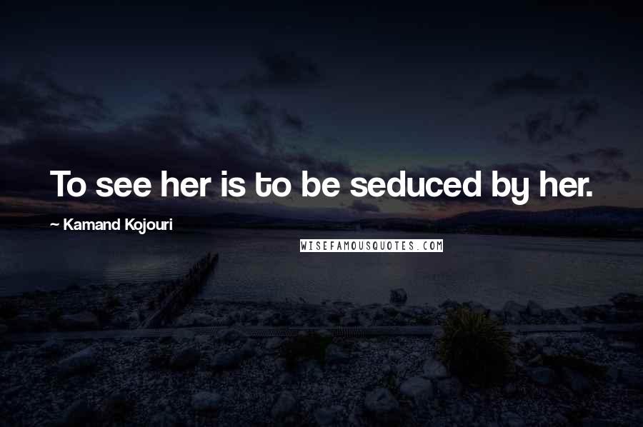 Kamand Kojouri Quotes: To see her is to be seduced by her.