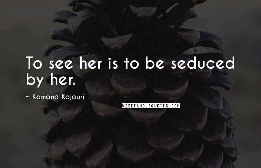 Kamand Kojouri Quotes: To see her is to be seduced by her.