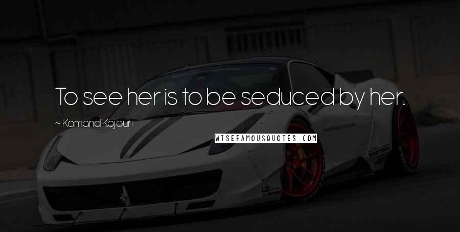 Kamand Kojouri Quotes: To see her is to be seduced by her.