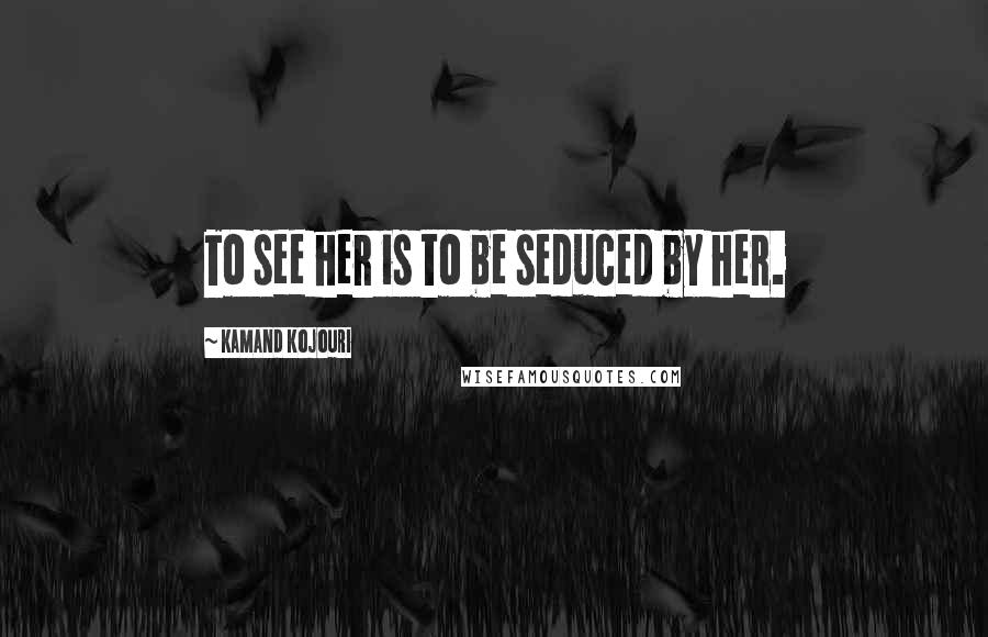 Kamand Kojouri Quotes: To see her is to be seduced by her.